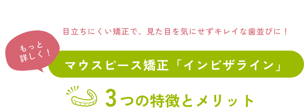 目立ちにくい矯正で、見た目を気にせずキレイな歯並びに！もっと詳しく！マウスピース矯正「インビザライン」3つの特徴とメリット